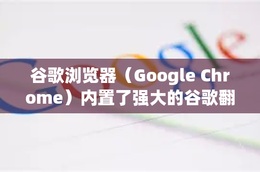 谷歌浏览器（Google Chrome）内置了强大的谷歌翻译功能，可以非常方便地翻译整个网页。以下是几种主要方法和详细步骤