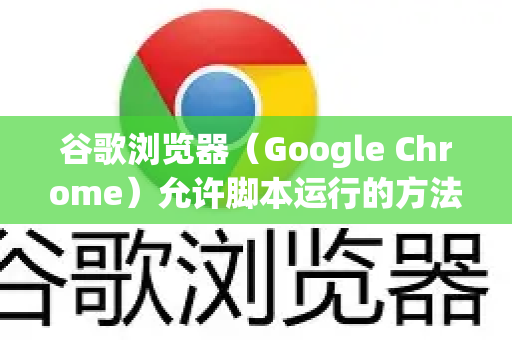 谷歌浏览器（Google Chrome）允许脚本运行的方法取决于具体场景，以下是几种常见情况的详细操作步骤