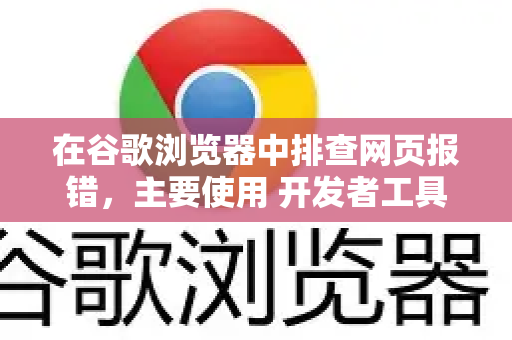在谷歌浏览器中排查网页报错，主要使用 开发者工具（DevTools）以下是详细的步骤和技巧