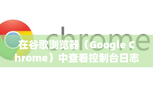在谷歌浏览器（Google Chrome）中查看控制台日志（Console）是网页调试和开发的基础操作。以下是详细的步骤和方法