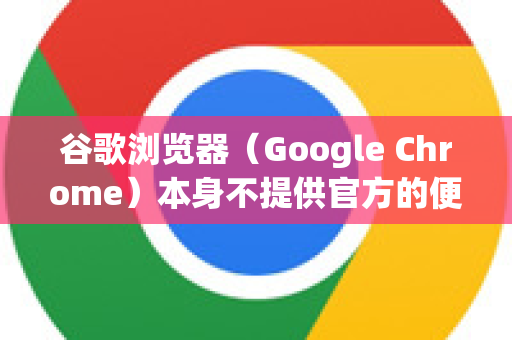 谷歌浏览器（Google Chrome）本身不提供官方的便携版。我们通常所说的 Chrome 便携版 是指由第三方修改、无需安装、可放在U盘或任意文件夹运行的版本