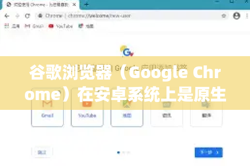 谷歌浏览器（Google Chrome）在安卓系统上是原生兼容的，您可以通过以下方式确保最佳使用体验
