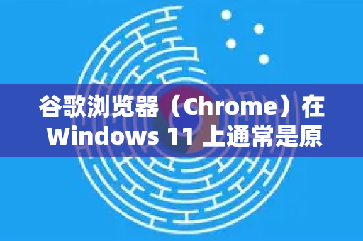 谷歌浏览器（Chrome）在 Windows 11 上通常是原生兼容的，但如果你遇到兼容性问题（如页面显示异常、卡顿、闪退等）可以按以下步骤优化