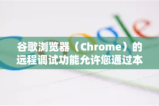 谷歌浏览器（Chrome）的远程调试功能允许您通过本地计算机的开发者工具调试远程设备（如手机、平板或另一台电脑）上运行的网页。以下是详细的设置步骤