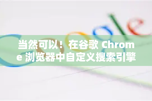 当然可以！在谷歌 Chrome 浏览器中自定义搜索引擎非常实用，可以将你常用的网站（如百度、知乎、淘宝、维基百科等）设置为快捷搜索，直接在地址栏输入关键词即可跳转搜索