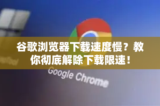 谷歌浏览器下载速度慢？教你彻底解除下载限速！