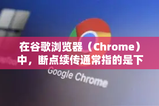 在谷歌浏览器（Chrome）中，断点续传通常指的是下载文件时，如果下载中断（如网络断开、关闭浏览器）重新连接后可以从上次中断的地方继续下载，而无需重新开始