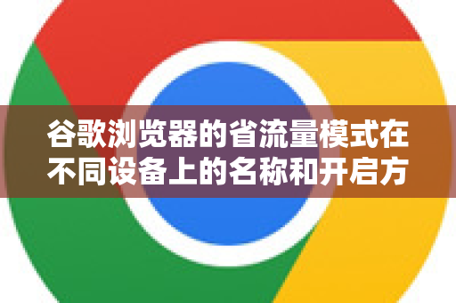 谷歌浏览器的省流量模式在不同设备上的名称和开启方式有所不同，主要分为移动端（安卓/iOS）和桌面端（Windows/macOS）两种情况