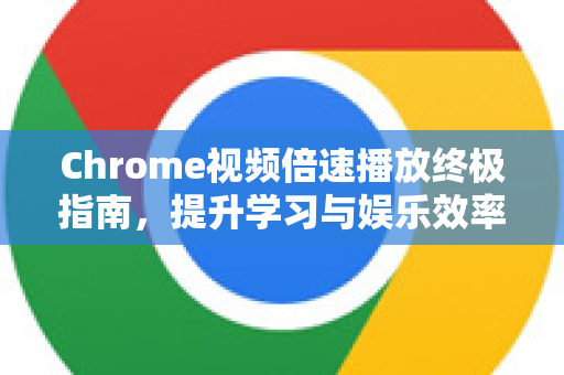 Chrome视频倍速播放终极指南，提升学习与娱乐效率的必备技巧