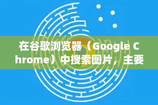 在谷歌浏览器（Google Chrome）中搜索图片，主要有两种核心方式，使用谷歌搜索引擎搜索图片 和 使用以图搜图功能。下面为您详细说明