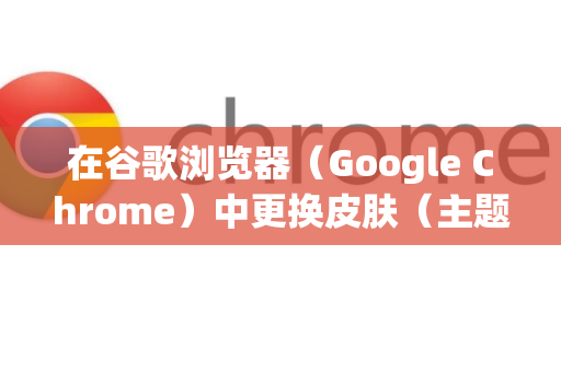 在谷歌浏览器（Google Chrome）中更换皮肤（主题）非常简单，以下是几种常用方法