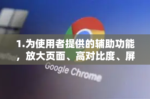1.为使用者提供的辅助功能，放大页面、高对比度、屏幕阅读器等，方便有视觉、听觉或行动障碍的用户使用