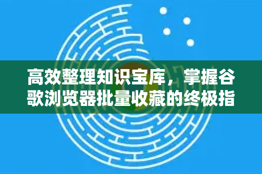 高效整理知识宝库，掌握谷歌浏览器批量收藏的终极指南