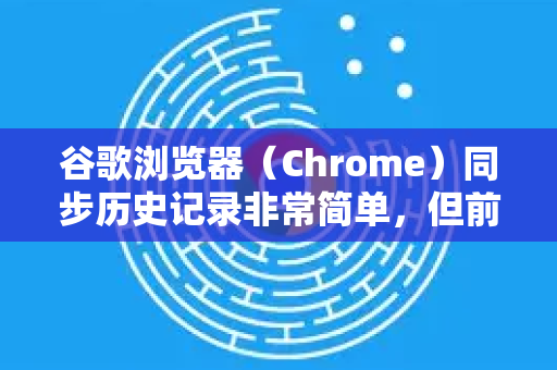 谷歌浏览器（Chrome）同步历史记录非常简单，但前提是您必须登录自己的谷歌账号。开启同步后，您的浏览历史记录、书签、密码、扩展程序等数据都会在您所有登录了同一账号的设备间保持同步