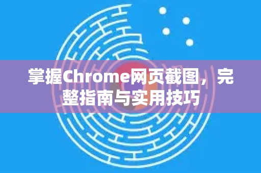 掌握Chrome网页截图，完整指南与实用技巧
