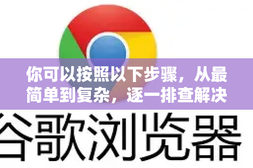 你可以按照以下步骤，从最简单到复杂，逐一排查解决-第1张图片-Google Chrome官方首页_极速谷歌浏览器