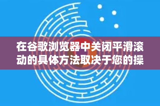 在谷歌浏览器中关闭平滑滚动的具体方法取决于您的操作系统。以下是针对不同系统的详细步骤