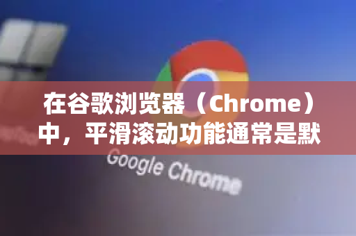 在谷歌浏览器（Chrome）中，平滑滚动功能通常是默认开启的。但有时可能因为设置、版本或系统原因被关闭。请按照以下步骤检查和开启