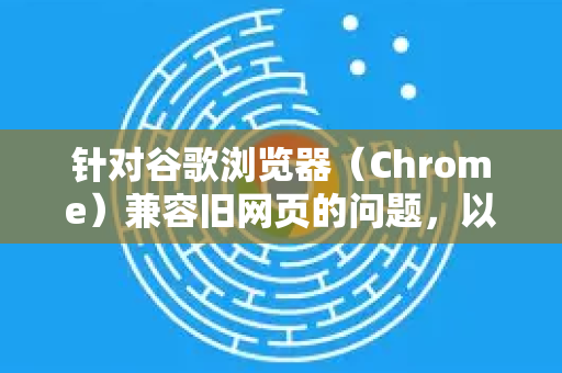 针对谷歌浏览器（Chrome）兼容旧网页的问题，以下是具体解决方案-第1张图片-Google Chrome官方首页_极速谷歌浏览器