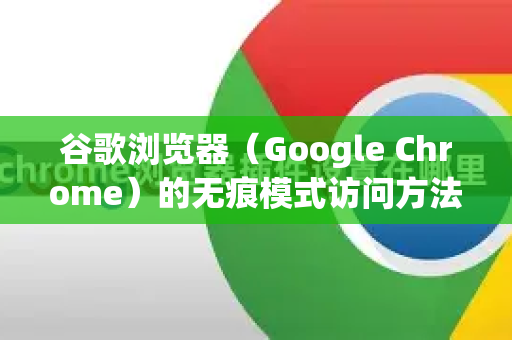 谷歌浏览器（Google Chrome）的无痕模式访问方法非常简单，您可以根据自己的设备参考以下步骤