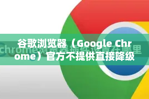 谷歌浏览器（Google Chrome）官方不提供直接降级的选项，但您可以通过完全卸载当前版本并安装一个旧版本来实现降级。重要提示，降级前务必备份您的书签等重要数据-第1张图片-Google Chrome官方首页_极速谷歌浏览器