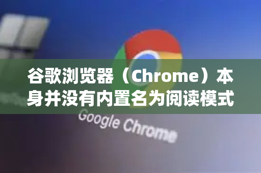 谷歌浏览器（Chrome）本身并没有内置名为阅读模式的一键开关功能，这与微软Edge或苹果Safari等浏览器不同。但别担心，您可以通过以下几种同样有效、甚至更强大的方法来获得纯净的阅读体验
