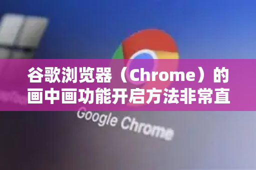 谷歌浏览器（Chrome）的画中画功能开启方法非常直观，主要有以下几种方式。目前最通用的方法是 通过视频右键菜单 开启
