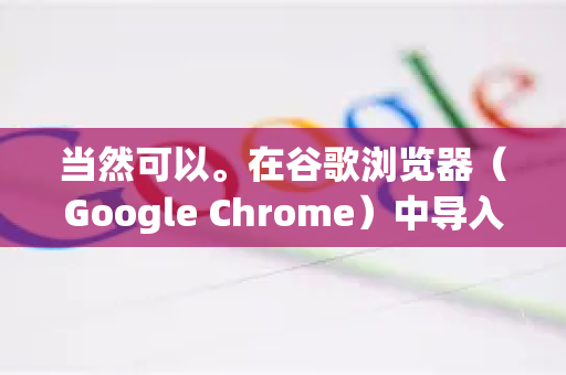 当然可以。在谷歌浏览器（Google Chrome）中导入其他浏览器的数据（如书签、历史记录、密码等）是一个非常简单的过程，通常只需几步即可完成