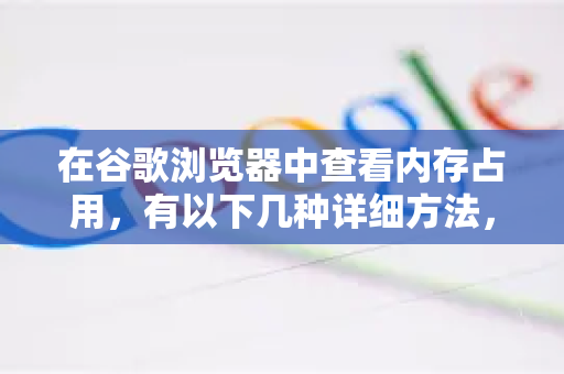 在谷歌浏览器中查看内存占用，有以下几种详细方法，你可以根据需求选择-第1张图片-Google Chrome官方首页_极速谷歌浏览器