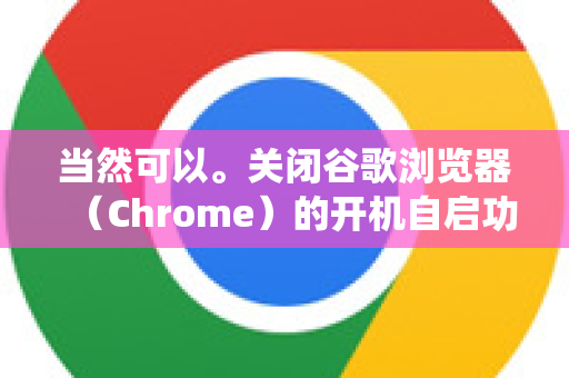 当然可以。关闭谷歌浏览器（Chrome）的开机自启功能，通常涉及两个层面的设置，Chrome 浏览器自身的设置 和 操作系统的启动项管理