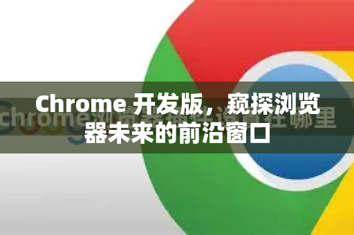 Chrome 开发版，窥探浏览器未来的前沿窗口