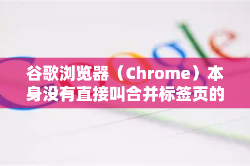谷歌浏览器（Chrome）本身没有直接叫合并标签页的一键功能，但您可以通过以下几种高效的方法来实现类似将多个标签页整理到一起的需求，具体取决于您的场景