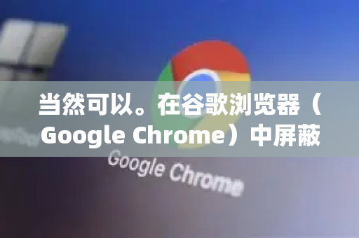 当然可以。在谷歌浏览器（Google Chrome）中屏蔽广告网站，主要有以下几种高效且常用的方法，从最简单到最彻底排序