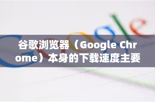 谷歌浏览器（Google Chrome）本身的下载速度主要受限于你的网络带宽和服务器速度。浏览器内置的下载工具功能比较基础，但你可以通过以下几种方法最大程度地优化和加速下载体验