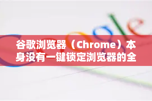 谷歌浏览器（Chrome）本身没有一键锁定浏览器的全局密码功能，但可以通过多种方法实现类似的安全保护效果。具体方法取决于你的需求，是防止他人随意使用你的浏览器，还是保护特定的敏感信息