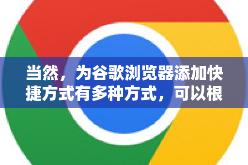 当然，为谷歌浏览器添加快捷方式有多种方式，可以根据您的需求选择。这里为您详细介绍两种最常见、最实用的方法