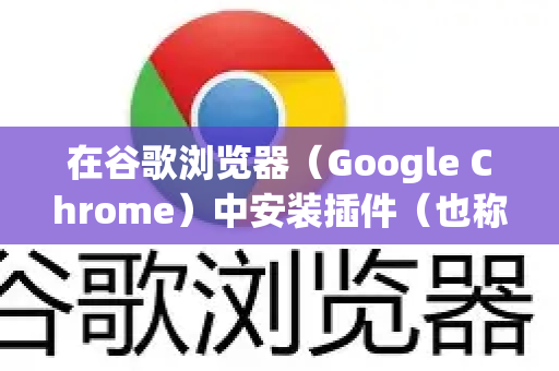 在谷歌浏览器（Google Chrome）中安装插件（也称为扩展程序）非常简单，以下是几种常用方法