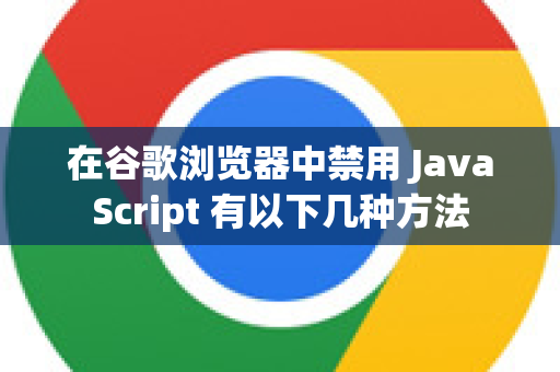 在谷歌浏览器中禁用 JavaScript 有以下几种方法