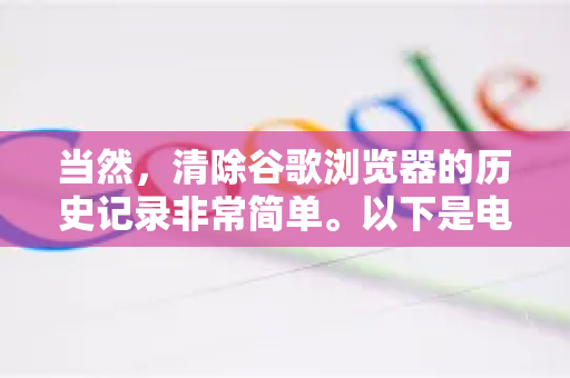 当然，清除谷歌浏览器的历史记录非常简单。以下是电脑版和手机版的详细步骤，以及一些重要提示