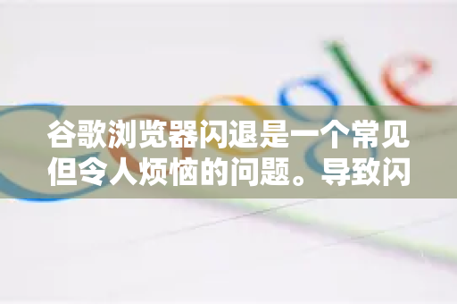 谷歌浏览器闪退是一个常见但令人烦恼的问题。导致闪退的原因多种多样，通常可以归结为以下几大类。你可以按照从简单到复杂的顺序进行排查