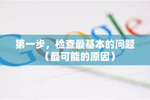 第一步，检查最基本的问题（最可能的原因）-第1张图片-Google Chrome官方首页_极速谷歌浏览器