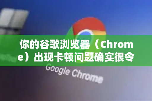 你的谷歌浏览器（Chrome）出现卡顿问题确实很令人困扰。别担心，这是一个非常普遍的问题，通常由几个常见原因引起，并且大多数都能通过系统性的排查和操作来解决