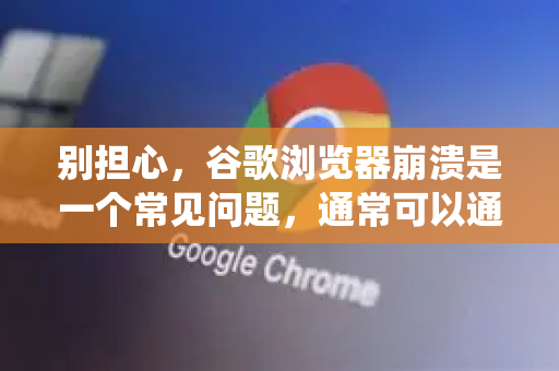 别担心，谷歌浏览器崩溃是一个常见问题，通常可以通过一些系统性的步骤来解决。请按照以下顺序尝试，从最简单、最快捷的方法开始-第1张图片-Google Chrome官方首页_极速谷歌浏览器