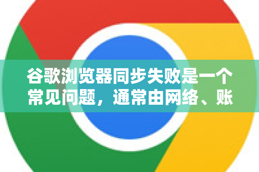 谷歌浏览器同步失败是一个常见问题，通常由网络、账号、浏览器设置或软件冲突引起。请按照以下步骤，从最简单到最复杂的顺序进行排查-第1张图片-Google Chrome官方首页_极速谷歌浏览器