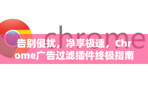 告别侵扰，净享极速，Chrome广告过滤插件终极指南与精选推荐
