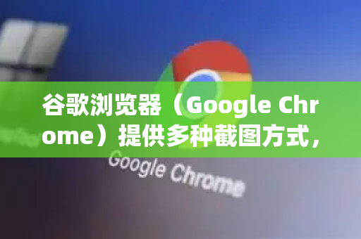 谷歌浏览器（Google Chrome）提供多种截图方式，以下是详细方法-第1张图片-Google Chrome官方首页_极速谷歌浏览器