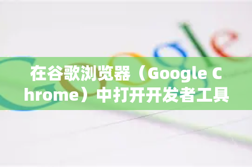 在谷歌浏览器（Google Chrome）中打开开发者工具，有以下几种常用方法-第1张图片-Google Chrome官方首页_极速谷歌浏览器
