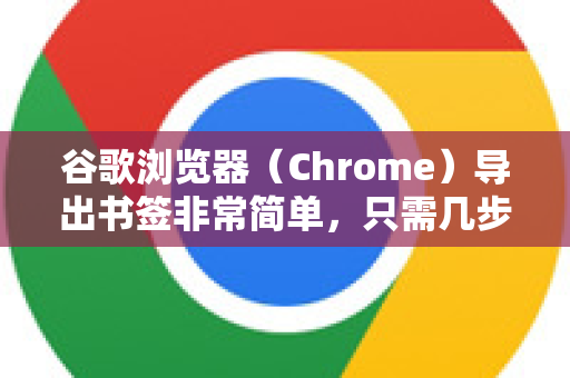 谷歌浏览器（Chrome）导出书签非常简单，只需几步即可。以下是详细步骤-第1张图片-Google Chrome官方首页_极速谷歌浏览器