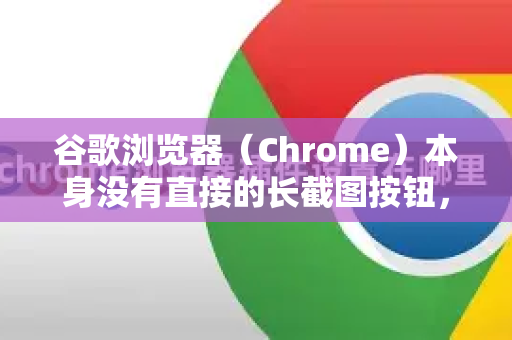 谷歌浏览器（Chrome）本身没有直接的长截图按钮，但可以通过以下几种非常方便的方法实现整个网页的滚动截图-第1张图片-Google Chrome官方首页_极速谷歌浏览器