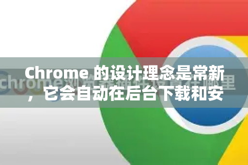 Chrome 的设计理念是常新，它会自动在后台下载和安装更新。大多数情况下，你只需要关闭并重新打开浏览器即可完成更新